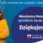 Na grafice jest napis: Narodowy Spis Powszechny Ludności i Mieszkań 2021. Drodzy Mieszkańcy Mazowsza! Spisaliście się na medal. Dziękujemy! Poniżej widać cztery małe koła ze znakami dodawania, odejmowania, mnożenia i dzielenia, obok nich napis: Liczymy się dla Polski! Na grafice widać uśmiechniętą kobietę. W prawym dolnym rogu jest logotyp spisu: dwa nachodzące na siebie pionowo koła, GUS, pionowa kreska, Narodowy Spis Powszechny Ludności i Mieszkań 2021.
