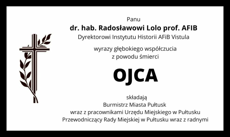 Panu dr. hab. Radosławowi Lolo prof. AFiB Dyrektorowi Instytutu Historii AFiB Vistula wyrazy głębokiego współczucia z powodu śmierci OJCA składają Burmistrz Miasta Pułtusk wraz z pracownikami, Przewodniczący Rady Miejskiej w Pułtusku wraz z radnymi.