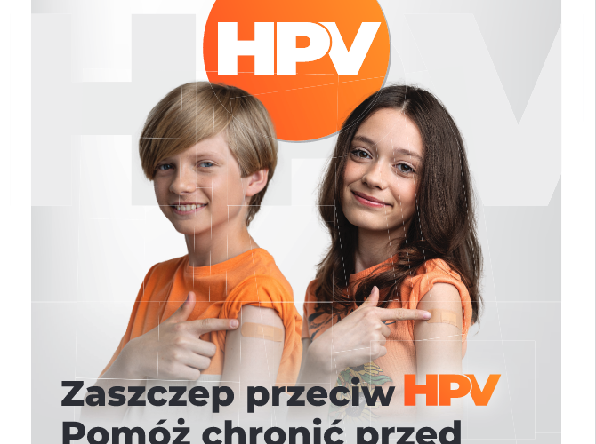 Szczepienie przeciw HPV (plakat 1) Bezpieczni teraz - bezpieczni w przyszłości! Jeśli Twoja córka lub syn ma 12 - 13 lat, zaszczep ich BEZPŁATNIE przeciw HPV Zaszczep przeciw HPV Pomóż chronić przed rakiem i innymi chorobami Zapisz swoje dziecko przez > bezpłatną infolinię 989 w godz. 7.00 - 20.00, 7 dni w tygodniu > e-rejestrację > Podstawową Opiekę Zdrowotną (POZ) Więcej na gov.pl/hpv