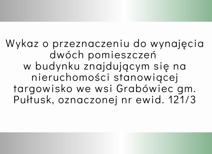 Na białym tle czarny napis: Wykaz o przeznaczeniu do wynajęcia dwóch pomieszczeń w budynku znajdującym się na nieruchomości we wsi Grabówiec gm. Pułtusk, oznaczonej nr ewid. 121/3