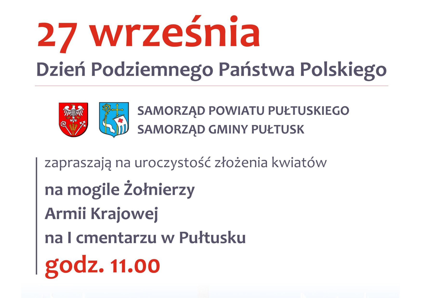 27 Września Dzień Podziemnego Państwa Polskiego SAMORZĄD POWIATU PUŁTUSKIEGO SAMORZĄD GMINY PUŁTUSK zapraszają na uroczystość złożenia kwiatów na mogile Żołnierzy Armii Krajowej na I Cmentarzu w Pułtusku godz. 11.00 (baner)