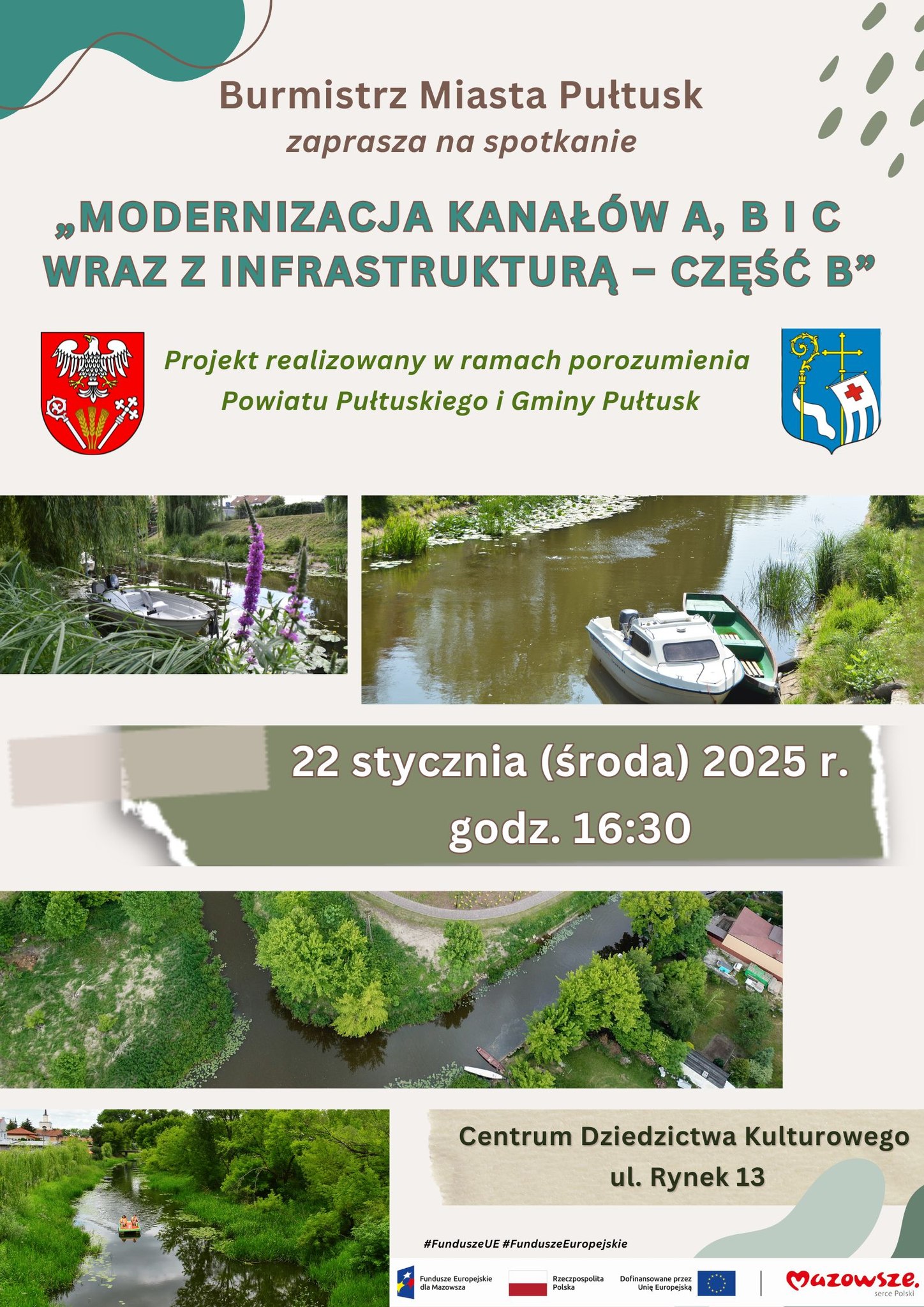 Burmistrz Miasta Pułtusk zaprasza na spotkanie "MODERNIZACJA KANAŁKÓW A,B I C WRAZ Z INFRASTRUKTURĄ CZĘŚCI B" Projekt realizowany w ramach porozumienia Powiatu Pułtuskiego i Gminy Pułtusk 22 STYCZNIA (środa) 2025 r. godz. 16:30 Centrum Dziedzictwa Kulturowego ul. Rynek 13 (plakat 3)