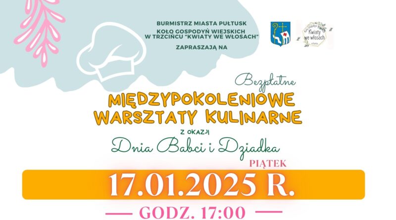 BURMISTRZ MIASTA PUŁTUSK KOŁO GOSPODYŃ WIEJSKICH W TRZCIŃCU "KWIATY WE WŁOSACH" ZAPRASZAJĄ NA Bezpłatne MIĘDZYPOKOLENIOWE WARSZTATY KULINARNE Z OKAZJI Dnia Babci i Dziadka PIĄTEK 17.01.2025 R. GODZ. 17:00 (Baner 1)