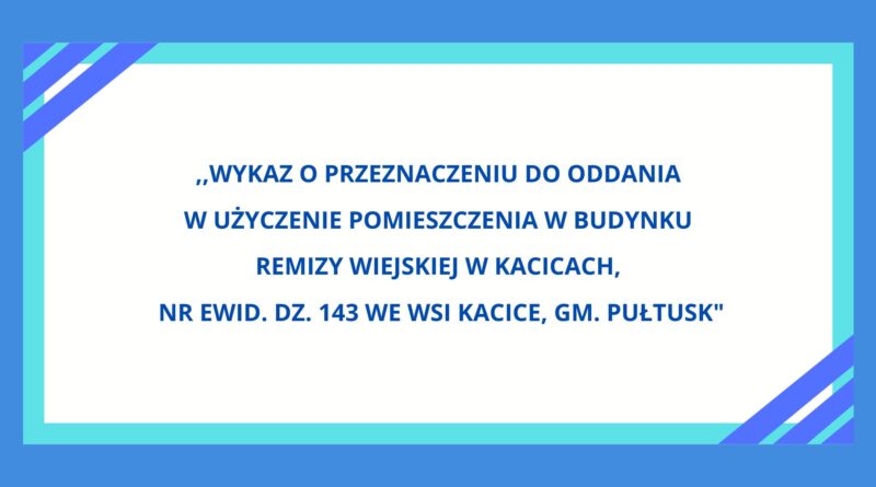 ,,Wykaz o przeznaczeniu do oddania w użyczenie pomieszczenia w budynku Remizy Wiejskiej w Kacicach, nr ewid. dz. 143 we wsi Kacice, gm. Pułtusk"