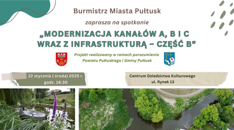 Burmistrz Miasta Pułtusk zaprasza na spotkanie "MODERNIZACJA KANAŁKÓW A,B I C WRAZ Z INFRASTRUKTURĄ CZĘŚCI B" Projekt realizowany w ramach porozumienia Powiatu Pułtuskiego i Gminy Pułtusk 22 STYCZNIA (środa) 2025 r. godz. 16:30 (baner 2)