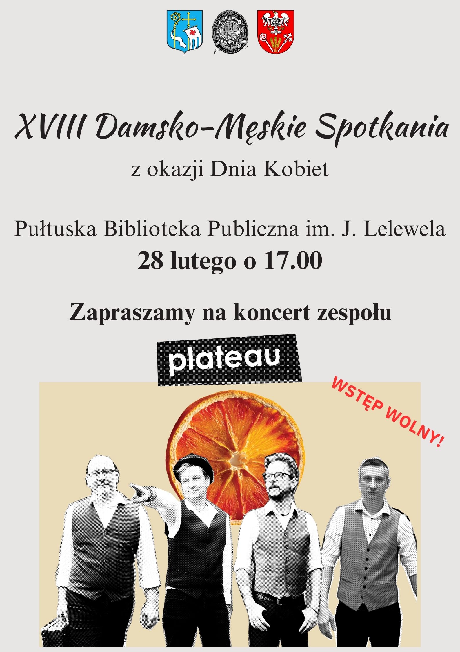 Plakat 1 dot. XVII Damsko-Męskich Spotkań Marcowych.Treść plakatu: Na górze: Herb Gminy Pułtusk Logo Pułtuskiej Biblioteki Publicznej im. Joachima Lelewela oraz Herb Powiatu Pułtuskiego. Poniżej napis: XVIII Damsko-Męskie Spotkania z okazji Dnia Kobiet. Pułtuska Biblioteka Publiczna im. J. Lelewela 28 lutego o 17.00 Zapraszamy na koncert zespołu plateau WSTĘP WOLNY! Poniżej zdjęcie zespołu.