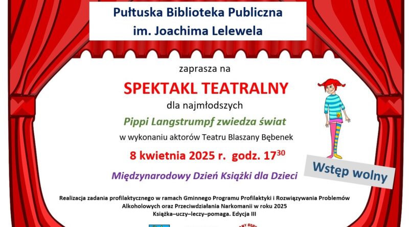 Plakat 1 dot. spektaklu teatralnego "Pippi Langstrumpf zwiedza świat. Treść plakatu Pułtuska Biblioteka Publiczna im. Joachima Lelewela zaprasza na SPEKTAKL TEATRALNY dla najmłodszych Pippi Langstrumpf zwiedza świat w wykonaniu aktorów Teatru Blaszany Bębenek 8 kwietnia 2025 r. godz. 17:30 Międzynarodowy Dzień Książki dla Dzieci Wstęp wolny Realizacja zadania profilaktycznego w ramach Gminnego Programu Profilaktyki i Rozwiązywania Problemów Alkoholowych oraz Przeciwdziałania Narkomanii w roku 2025 Książka-uczy-leczy-pomaga. Edycja III Poniżej: Herb Gminy Pułtusk Logo Pułtuskiej biblioteki Publicznej im. Joachima Lelewela, logo BLASZANY BĘBENEK TEATR.