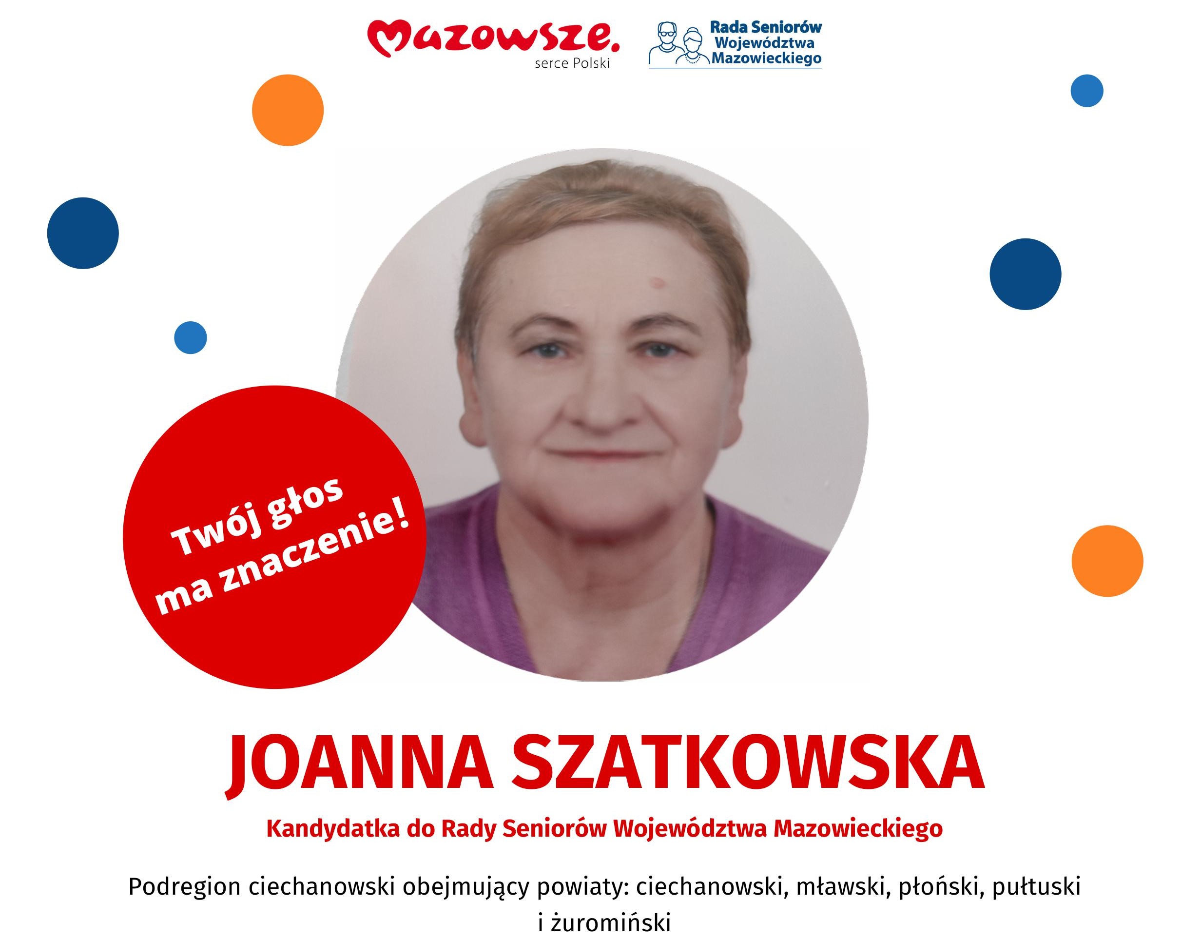 Baner dot. kandydatury Joanny Szatkowskiej do Rady Seniorów Województwa Mazowieckiego. Treść baneru: na górze: loga: Mazowsze serce Polski, Rada Seniorów Województwa Mazowieckiego Poniżej zdjęcie Joanny Szatkowskiej oraz napis: Twój głos ma znaczenie, poniżej napis: JOANNA SZATKOWSKA Kandydatka do Rady Seniorów Województwa Mazowieckiego Podregion ciechanowski obejmujący powiaty: ciechanowski, mławski, płoński, pułtuski i żuromiński