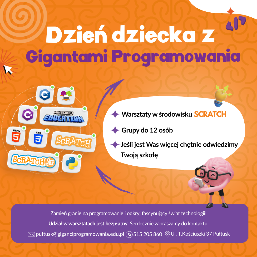 Plakat dot. Dnia Dziecka z Gigantami Programowania. Treść plakatu: Dzień Dziecka z Gigantami Programowania - Warsztaty w środowsku SCRATCH - Grupy do 12 osób - Jeśli jest Was więcej chętnie odwiedzimy Twoją szkołę Zamień granie na programowanie o odkryj fascynujący świat technologii! Udział w warsztatach jest bezpłatny. Serdecznie zapraszamy do kontaktu. pułtusk@giganciprogramowania.edu.pl, telefon: 515 205 860 UL. T. Kościuszki 37 Pułtusk