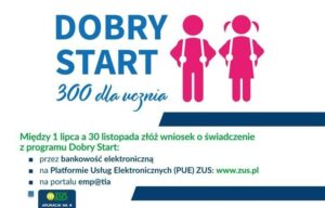 Baner dot. programu. DOBRY START. Treść baneru: DOBRY START 300 dla ucznia Między 1 lipca 30 listopada złóż wniosek o świadczenie z programu Dobry Start: - przez bankowość elektroniczną - na Platformie Usług Elektronicznych (PUE) ZUS: www.zus.pl - na portalu emp@tia - ZUS APLIKACJA NA +