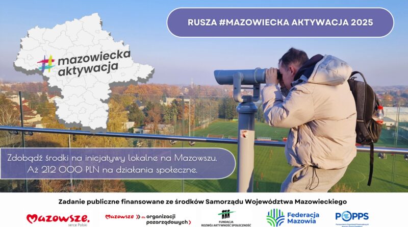 Informacja dot. MAZOWIECKIEJ AKTYWACJI 2025. Treść informacji: po lewej stronie logo: #mazowiecka aktywacja, po prawej stronie informacja: RUSZA #MAZOWIECKA AKTYWACJA 2025, poniżej po lewej stronie treść: Zdobądź środki na inicjatywy lokalne na Mazowszu. Aż 212 000 PLN na działania społeczne, poniżej informacja: Zadanie publiczne finansowane ze środków Samorządu Województwa Mazowieckiego, poniżej loga: Mazowsze serce Polski, Mazowsze dla organizacji pozarządowych, FUNDACJA ROZWÓJ AKTYWNOŚĆ SPOŁECZNOŚĆ, Federacja Mazowia, Porozumienie Organizacji Pozarządowych Powiatu Sochaczewskiego