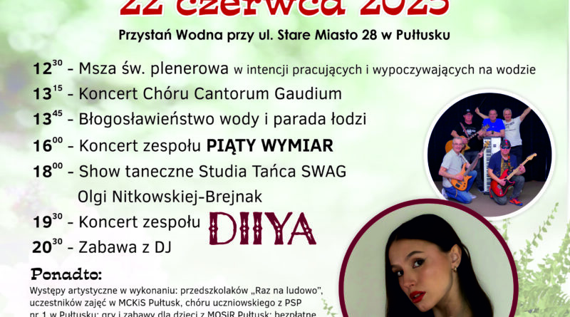 Plakat dot. WIANKÓW. Treść plakatu: Samorząd gminy Pułtusk oraz Miejskie Centrum Kultury i Sztuki w Pułtusku zapraszają na WIANKI Pułtuską Noc Świętojańską 22 czerwca 2025 Przystań Wodna przy ul. Stare Miasto 28 w Pułtusku 12:30 - Msza św. plenerowa w intencji pracujących i wypoczywających na wodzie 13:15 - Koncert Chóru Cantorum Gaudium 13:45 - Błogosławieństwo wody i parada łódzi 16:00 - Koncert zespołu PIĄTY WYMIAR 18:00 - Show taneczne Studia Tańca SWAG Olgi Nitkowskiej-Brejnak 19:30 - Koncert zespołu DIIYA 20:30 Zabawa z DJ Ponadto: Występy artystyczne w wykonaniu przedszkolaków "Raz na ludowo", uczestników zajęć MCKiS Pułtusk, chóru uczniowskiego z PSP nr 1 w Pułtusku, gry i zabawy dla dzieci z MOSiR Pułtusk; bezpłatne rejsu DZ po Narwi; stanowiska promocyjne, handlowe, gastronomiczne oraz strefa zabaw dla dzieci. 14:00 - 17:00 - Konkurs na "Najpiękniejszy Wianek" o Nagrodę Burmistrza Miasta Pułtusk 16:00 - 17:00 Rodzinne regaty rowerów wodnych o Puchar Burmistrza Miasta Pułtusk 17:30 - Rozstrzygnięcie konkursów i wręczenie nagród Mile widziane stroje nawiązujące do tradycji Nocy Świętojańskiej! Wejściówki na rejsy do odbioru w namiocie Gminy Pułtusk! Wydarzenia towarzyszące: ROZŚPIEWANA ZATOKA NINY 2025 (Przystań Wodna przy ul. Stare Miasto 28 w Pułtusku) 21.06, godz. 18:30 Partnerem wydarzenia jest Samorząd Województwa Mazowieckiego, poniżej logo Mazowsze serce Polski ,obok wymienieni Współorganizatorzy: Miejski Ośrodek Sportu i Rekreacji w Pułtusku, Pułtuski Klub Wodniaków, Wypożyczalnia Sprzętu Wodnego "KEJA", Stowarzyszenie "Wspólnota Polska" - Dom Polonii w Pułtusku, Komenda Powiatowa Policji w w Pułtusku, Wodne Ochotnicze Pogotowie Ratunkowe w Pułtusku, Zarząd Oddziału Miejsko-Gminnego ZOSP RP w Pułtusku - OSP Pułtusk