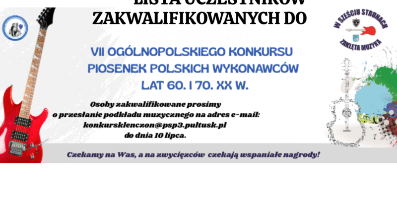 Obrazek wyróżniający dotyczący LISTY UCZESTNIKÓW ZAKWALIFIKOWANYCH DO VII OGÓLNOPOLSKIEGO KONKURSU PIOSENEK POLSKICH WYKONAWCÓW LAT 60. I 70. XX W. Treść obrazka: na górze napis: LISTA UCZESTNIKÓW ZAKWALIFIKOWANYCH DO VII OGÓLNOPOLSKIEGO KONKURSU PIOSENEK POLSKICH WYKONAWCÓW LAT 60. i 70. XX W., po lewej stronie logo Publicznej Szkoły Podstawowej nr 3 z Oddziałami Integracyjnymi im. Tadeusza Kościuszki w Pułtusku, po prawej stronie logo: W SZEŚCIU STRUNACH MUZYKA ZAKLĘTA, poniżej informacje: Osoby zakwalifikowane prosimy o przesłanie podkładu muzycznego na adres e-mail: konkursklenczona@psp3.pultusk.pl do dnia 10 lipca. Czekamy na Was, a na zwycięzców czekają wspaniałe nagrody!