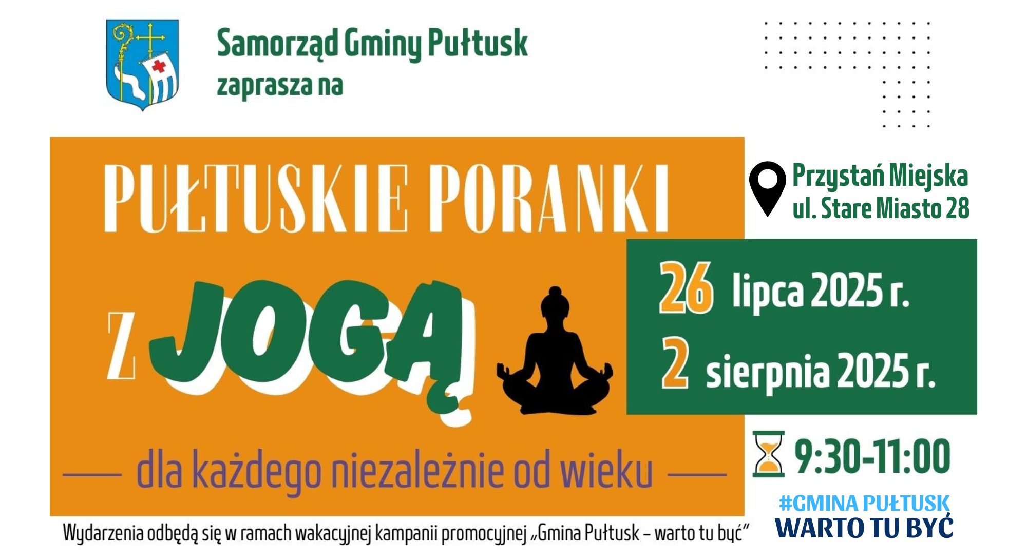 Baner dot. PUŁTUSKICH PORANKÓW Z JOGĄ. Treść baneru: Samorząd Gminy Pułtuska zaprasza na PUŁTUSKIE PORANKI Z JOGĄ Przystań Miejska ul. Stare Miasto 28, 26 lipca 2025 r. 2 sierpnia 2025 r. 9:30 - 11:00 dla każdego niezależnie od wieku Wydarzenia odbędą się w ramach wakacyjnej kampanii promocyjnej "Gmina Pułtusk - warto tu być" obok treść: #GMINA PUŁTUSK WARTO TU BYĆ