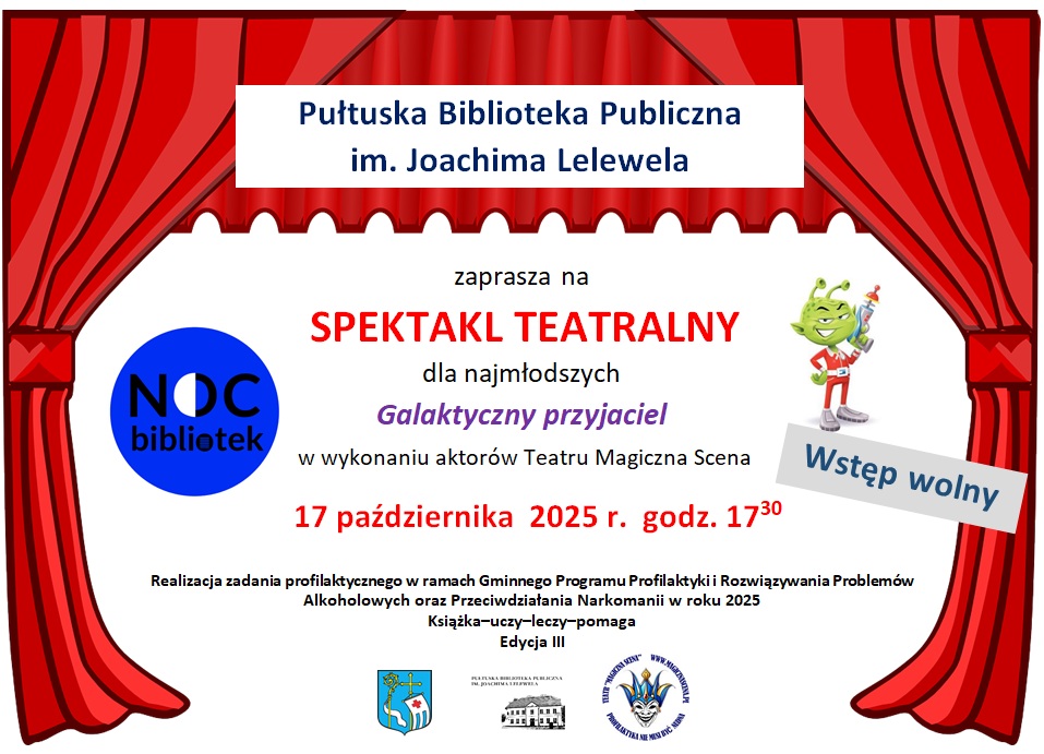 Plakat dot. Spektaklu Teatralnego w Pułtuskiej Bibliotece Publicznej. Treść plakatu: Pułtuska Biblioteka Publiczna im. Joachima Lelewela zaprasza na SPEKTAKL TEATRALNY dla najmłodszych Galaktyczny Przyjaciel w wykonaniu aktorów Teatru Magiczna Scena 17 października 2025 r. godz. 17:30 Wstęp wolny, obok logo NOC bibliotek, poniżej napis: Realizacja zadania profilaktycznego w ramach Gminnego Programu Profilaktyki i Rozwiązywania Problemów Alkoholowych oraz Przeciwdziałania Narkomanii w roku 2025 Książka-uczy-leczy-pomaga Edycja III, poniżej: Herb Gminy Pułtusk, zdjęcie Pułtuskiej Biblioteki Publicznej im. Joachima Lelewela, logo Teatru "Magiczna Scena"
