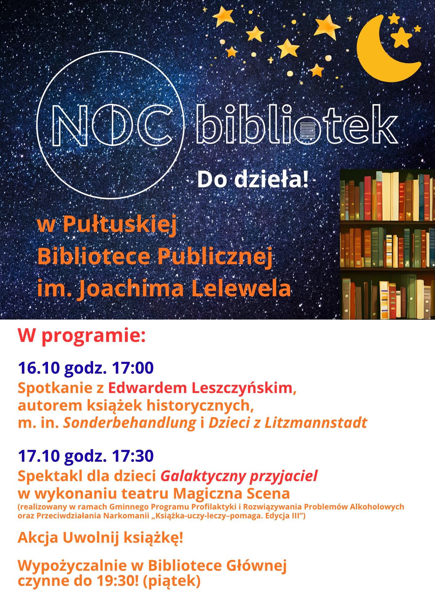 Plakat dot. Nocy bibliotek. Treść plakatu: Noc bibliotek w Pułtuskiej Bibliotece Publicznej im. Joachima Lelewela Do dzieła! w programie: 16.10 godz. 17:00 Spotkanie z Edwardem Leszczyńskim, autorem książek historycznych, m. in. Sonderbehandlung i Dzieci z Litzmannstadt, 17.10 godz. 17:30 Spektakl dla dzieci Galaktyczny przyjaciel w wykonaniu teatru Magiczna Scena (realizowany w ramach Gminnego Programu Profilaktyki i Rozwiązywania Problemów Alkoholowych oraz Przeciwdziałania Narkomanii "Książka-uczy-leczy-pomaga. Edycja III") Akcja Uwolnij książkę! Wypożyczalnie w Bibliotece Głównej czynne do 19:30!