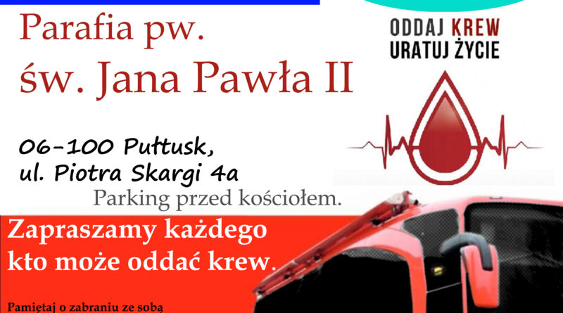 Plakat dot. poboru krwi. Treść plakatu: POBÓR KRWI 26 października godz. 10.00 - 14.00 Parafia św. Jana Pawła II 06-100 Pułtusk ul. Piotra Skargi 4a Parking przed kościołem ODDAJ KREW URATUJ ŻYCIE Zapraszamy każdego kto może oddać krew. Pamiętaj o zabraniu ze sobą dowodu osobistego. Organizatorzy: Parafia św. Jana Pawła II, Samorząd Gminy Pułtusk, Chorągiew Zakonu Rycerzy św. Jana Pawła II w Pułtusku, Klub Honorowych Dawców Krwi Rycerze św. Jana Pawła II