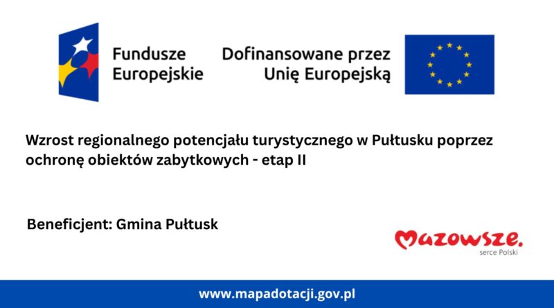Informacja dot. Wzrostu regionalnego potencjału turystycznego w Pułtusku.... Treść informacji: na górze loga: Fundusze Europejskie oraz Dofinansowane przez Unię Europejską, poniżej treść: Wzrost regionalnego potencjału turystycznego w Pułtusku poprzez ochronę obiektów zabytkowych - etap II Beneficjent: Gmina Pułtusk, poniżej logo: Mazowsze serce Polski, poniżej adres: www.mapadotacji.gov.pl