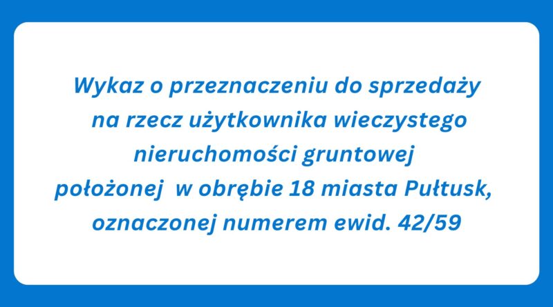 Wykaz o przeznaczeniu do sprzedaży na rzecz użytkownika wieczystego nieruchomości gruntowej położonej w obrębie 18 miasta Pułtusk, oznaczonej numerem ewid. 42/59