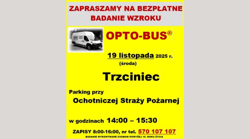 Baner dot. BADANIA WZROKU. Treść baneru; ZAPRASZAMY NA BEZPŁATNE BADANIE WZROKU OPTOBUS® 19 listopada 2025 r. (środa) Trzciniec Parking Ochotniczej Straży Pożarnej w godzinach 14:00 - 15:30 ZAPISY 8:00 - 16:00, nr tel. 570 107 107 BADANIE WYKONYWANE OSOBOM POWYŻEJ 15 ROKU ŻYCIA