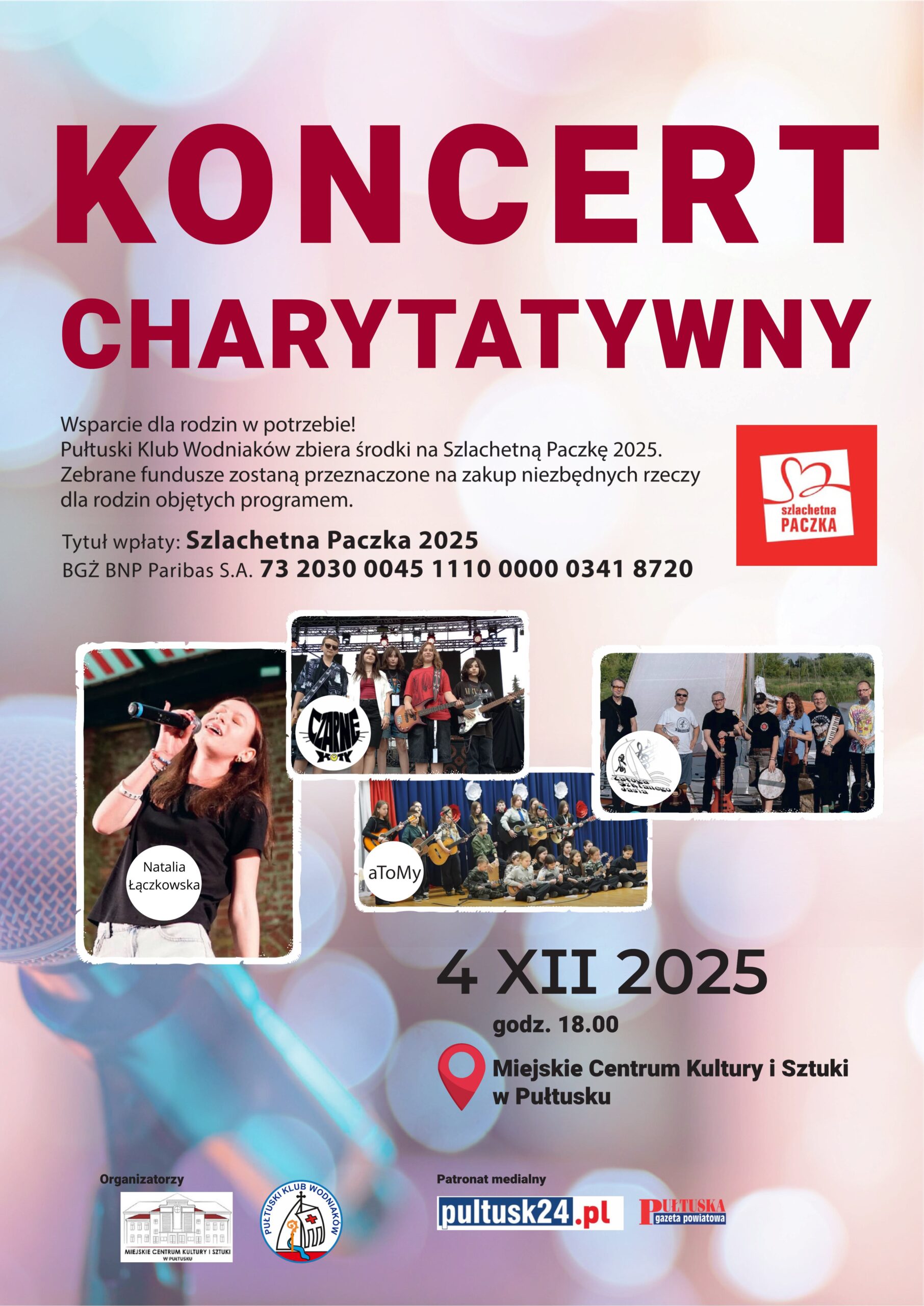 Plakat dot. KONCERTU CHARYTATYWNEGO. Treść plakatu: KONCERT CHARYTATYWNY Wsparcie dla rodzin w potrzebie! Pułtuski Klub Wodniaków zbiera środki na Szlachetną Paczkę 2025. Zebrane fundusze zostaną przeznaczone na zakup niezbędnych rzeczy dla rodzin objętych programem. Tytuł wpłaty: Szlachetna Paczka 2025 BGŻ BNP Paribas S.A. 73 2030 0045 1110 0000 0341 872, obok logo szlachetna PACZKA, poniżej informacja: 4 XII 2025 godz. 18.00 Miejskie Centrum Kultury i Sztuki w Pułtusku, poniżej treść: Organizatorzy Miejskie Centrum Kultury i Sztuki w Pułtusku, Pułtuski Klub Wodniaków, obok treść: Patronat medialny: pultusk24.pl, Pułtuska Gazeta Powiatowa