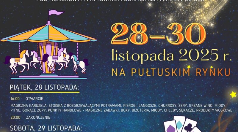 Plakat dot. PUŁTUSKIEJ NOCY MAGII I OGNIA. Treść plakatu: na górze: logo STOWARZYSZENIE PULTOVIA PUŁTUSK oraz Herb Gminy Pułtusk, poniżej treść: STOWARZYSZENIE PULTOVIA zaprasza na PUŁTUSKĄ NOC MAGII I OGNIA POD HONOROWYM PATRONATEM BURMISTRZA MIASTA PUŁTUSK 28 - 30 listopada 2025 r. NA PUŁTUSKIM RYNKU PIĄTEK, 28 LISTOPADA: 16:00 OTWARCIE MAGICZNA KARUZELA, STOISKA Z ROZGRZEWAJĄCYMI POTRAWAMI, PIEROGI, LANGOSZE, SERY, GRZANE WINO, MIODY PITNE, GORĄCE ZUPY, PUNKTY HANDLOWE - MAGICZNE ZABAWKI, BOXY, BIŻUTERIA, MIODY, CHLEBY, SĘKACZE, PRODUKTY WOSKOWE 20:00 ZAKOŃCZENIE SOBOTA, 29 LISTOPADA 12:00 OTWARCIE MAGICZNA KARUZELA, PUNKTY GASTRONOMICZNE I HANDLOWE, WRÓŻBY, WARSZTATY DLA DZIECI, NAMIOT "ANDRZEJKOWA MAGIA", "KOŁO FORTUNY PRZYSZŁOŚCI", "MAGICZNY ELIKSIR ŻYCZEŃ", "WRÓŻBA Z KAMIENIAMI SZCZĘŚCIA", "SŁODKIE CIASTECZKA PRZYSZŁOŚCI", NAMIOTY WRÓŻB I PRZEPOWIEDNI DLA DOROSŁYCH 20:00 POKAZ FIRE SHOW - SPEKTAKL OGNIA, TAŃCA I MUZYKI 21:00 ZAKOŃCZENIE NIEDZIELA, 30 LISTOPADA: 12:00 - 18:00 PUNKTY GASTRONOMICZNE I HANDLOWE 12:00 - 18:00 MAGICZNA KARUZELA - BEZPŁATNE ATRAKCJE DLA DZIECI PRZEZ CAŁY DZIEŃ 18:00 ZAKOŃCZENIA PUŁTUSKIEJ NOCY MAGII I OGNIA