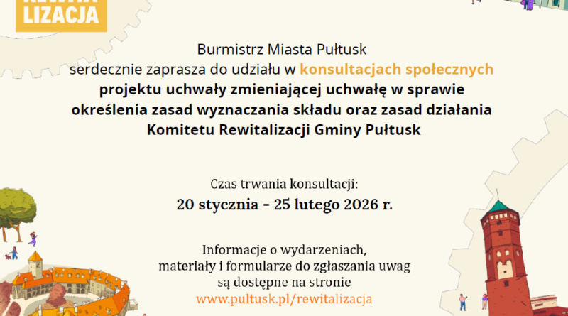 Zaproszenie do udziału w konsultacjach społecznych. Treść zaproszenia: PUŁTUSK REWITALIZACJA, poniżej treść: Burmistrz Miasta Pułtusk serdecznie zaprasza do udziału w konsultacjach społecznych projektu uchwały zmieniającej uchwałę w sprawie określenia zasad wyznaczania składu oraz zasad działania Komitetu Rewitalizacji Gminy Pułtusk Czas trwania konsultacji: 20 stycznia - 25 lutego 2026 r. Informacje o wydarzeniach, materiały i formularze do zgłaszania uwag są dostępne na stroni www.pultusk.pl/rewitalizacja