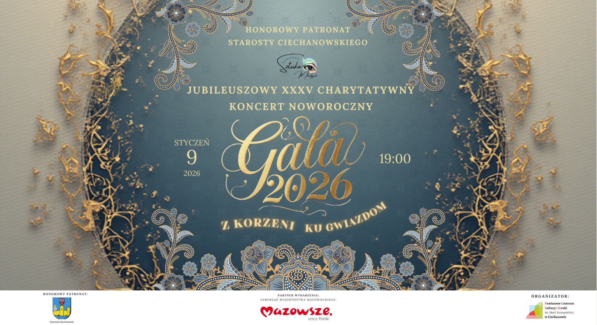 Baner dot. Koncertu Noworocznego. Treść baneru: JUBILEUSZOWY XXXV CHARYTATYWNY KONCERT NOWOROCZNY 9 STYCZNIA 2026 19:00 Hala Mazovia, ul. Kraszewskiego 8, Ciechanów Gala 2026 Z KORZENI KU GWIAZDOM, HONOROWY PATRONAT: Starosta Ciechanowski, PARTNER WYDARZENIA: SAMORZĄD WOJEWÓDZTWA MAZOWIECKIEGO, poniżej logo Mazowsze serce Polski, obok informacja: ORGANIZATOR: Powiatowe Centrum Kultur i Sztuki im. Marii Konopnickiej w Ciechanowie.
