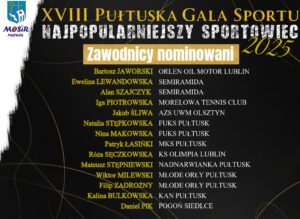 Lista osób nominowanych w plebiscycie na NAJPOPULARNIEJSZEGO SPORTOWCA 2025. Treść listy: Na górze Herb Gminy Pułtusk oraz logo MOSiR Pułtusk, obok od góry treść: XVIII PUŁTUSKA GALA SPORTU NAJPOPULARNIEJSZY SPORTOWIEC 2025 Zawodnicy nominowani Bartosz JAWORSKI ORLEN OLI MOTOR LUBLIN Ewelina LEWANDOWSKA SEMIRAMIDA Alan SZAJCZYK SEMIRAMIDA Iga PIOTROWSKA MORELOWA TENNIS CLUB Jakub ŚLIWA AZS UWM OLSZTYN Natalia STĘPKOWSKA FUKS PUŁTUSK Nina MAKOWSKA FUKS PUŁTUSK Patryk ŁASIŃSKI MKS PUŁTUSK Róża SĘCZKOWSKA KS OLIMPIA PUŁTUSK Mateusz STĘPNIEWSKI NADNARWIANKA PUŁTUSK Wiktor MILEWSKI MŁODE ORŁY PUŁTUSK Filip ZADROŻNY MŁODE ORŁY PUŁTUSK Kalina BULKOWSKA KAN PUŁTUSK Daniel PIK POGOŃ SIEDLCE
