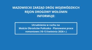 MAZOWIECKI ZARZĄD DRÓG WOJEWÓDZKICH REJON DROGOWY WOŁOMIN INFORMUJE Utrudnienia w ruchu na Moście Obrońców Pułtuska - Planowane prace remontowe (10-13 kwietnia 2026 r.)