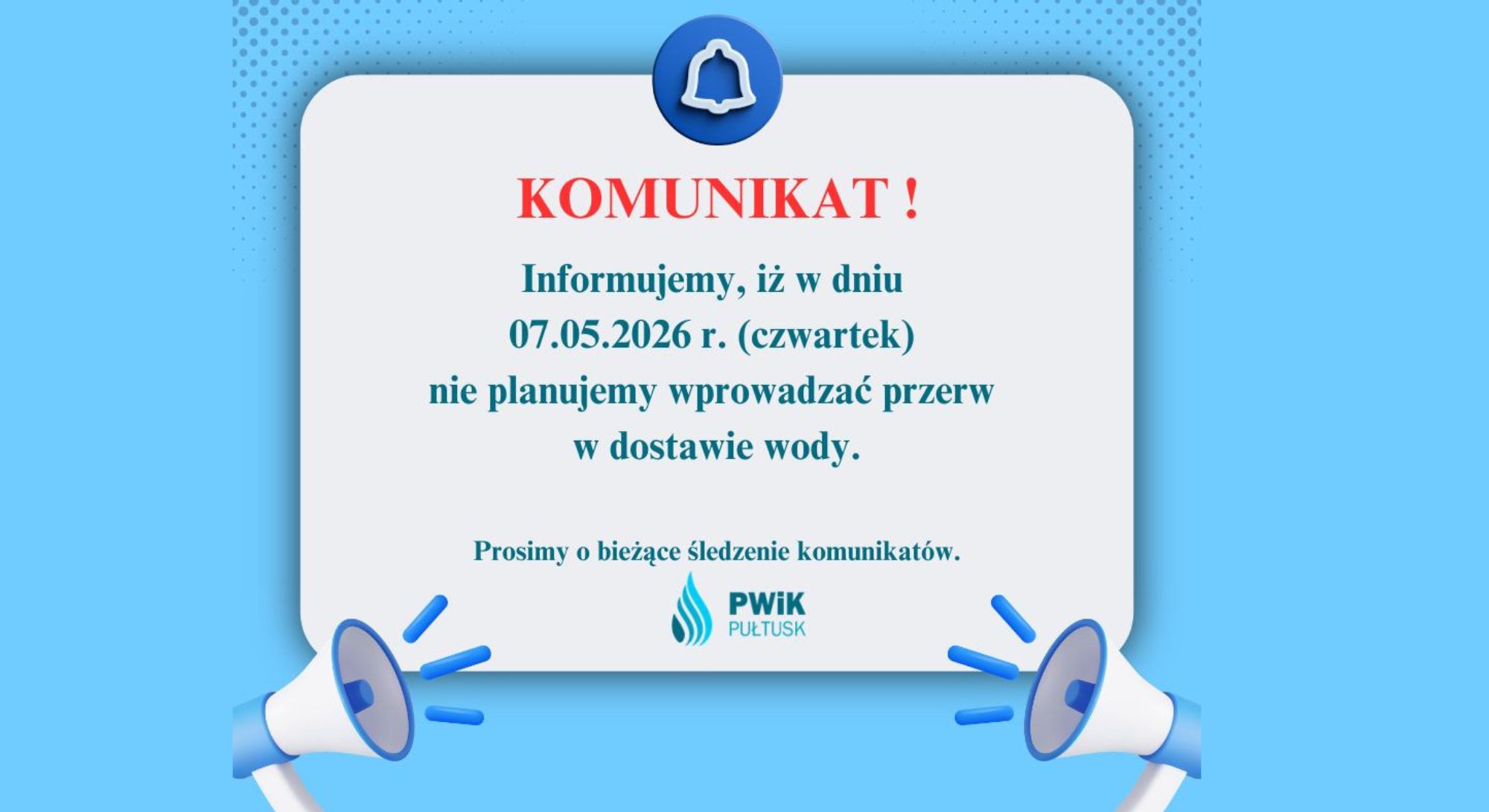 KOMUNIKAT! Informujemy, iż w dniu 07.05.2026 r. (czwartek) nie planujemy wprowadzać przerw w dostawie wody. Prosimy o bieżące śledzenie komunikatów PWiK PUŁTUSK