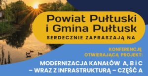Powiat Pułtuski i Gmina Pułtusk SERDECZNIE ZAPRASZAJĄ NA KONFERENCJĘ OTWIERAJĄCĄ PROJEKT: MODERNIZACJA KANAŁÓW A, B i C – WRAZ Z INFRASTRUKTURĄ – CZĘŚĆ A