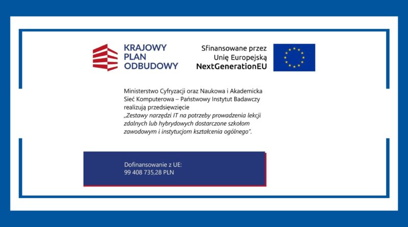 KRAJOWY PLAN ODBUDOWY Sfinansowane przez Unię Europejską NextGenerationEU Ministerstwo Cyfryzacji oraz Naukowa i Akademicka Sieć Komputerowa – Państwowy Instytut Badawczy realizują przedsięwzięcie „Zestawy narzędzi IT na potrzeby prowadzenia lekcji zdalnych lub hybrydowych dostarczone szkołom zawodowym i instytucjom kształcenia ogólnego”. Dofinansowanie z UE: 99 408 735,28 PLN