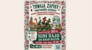 Obrazek wyróżniający dot. Mini Rajdu do Bram Mazur Treść obrazka: TRWAJĄ ZAPISY PRZYGODA CZEKA! POZNAJ PIĘKNO KURPI I PUSZCZY BIAŁEJ Z PERSPEKTYWY ROWERU RAJD DO BRAM MAZUR MINI RAJD DO BRAM MAZUR PAKIET STARTOWY 30 ZŁ 29.08. START GODZ. 13:00 OK. 40 KM TRASA ZRÓŻNICOWANA ODCINKI LEŚNE, DROGI UTWARDZONE I ASFALTY TRASA DLA KAŻDEGO TAKŻE DLA DZIECI I POCZĄTKUJĄCYCH