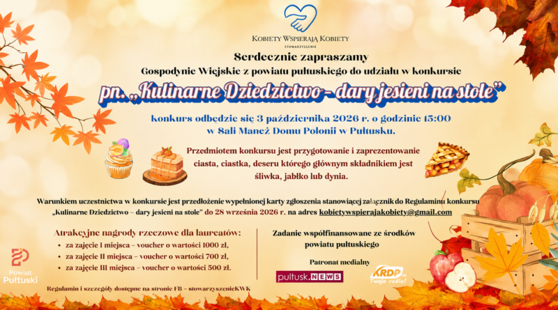 KOBIETY WSPIERAJĄ KOBIETY STOWARZYSZENIE Serdecznie zapraszamy Gospodynie Wiejskie z powiatu pułtuskiego do udziału w konkursie pn. „Kulinarne Dziedzictwo – dary jesieni na stole” Konkurs odbędzie się 3 października 2026 r. o godzinie 15:00 w Sali Maneż Domu Polonii w Pułtusku. Przedmiotem konkursu jest przygotowanie i zaprezentowanie ciasta, ciastka, deseru którego głównym składnikiem jest śliwka, jabłko lub dynia. Warunkiem uczestnictwa w konkursie jest przedłożenie wypełnionej karty zgłoszenia stanowiącej załącznik do Regulaminu konkursu „Kulinarne Dziedzictwo – dary jesieni na stole” do 28 września 2026 r. na adres kobietywspierajakobiety@gmail.com Atrakcyjne nagrody rzeczowe dla laureatów: za zajęcie I miejsca – voucher o wartości 1 000 zł, za zajęcie II miejsca – voucher o wartości 700 zł, za zajęcie III miejsca – voucher o wartości 500 zł. Zadanie współfinansowane ze środków powiatu pułtuskiego Patronat medialny KRDP FM Twoje radio pułtusk.NEWS Regulamin i szczegóły dostępne na stronie FB – stowarzyszenie... (Obrazek wyróżniający)